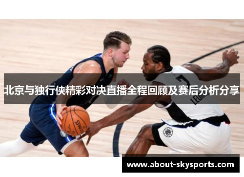 北京与独行侠精彩对决直播全程回顾及赛后分析分享