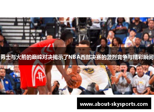 勇士与火箭的巅峰对决揭示了NBA西部决赛的激烈竞争与精彩瞬间