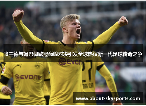 哈兰德与姆巴佩欧冠巅峰对决引发全球热议新一代足球传奇之争