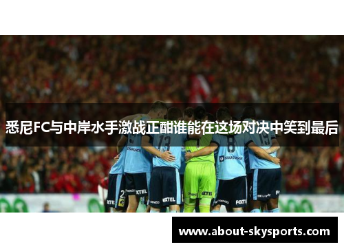 悉尼FC与中岸水手激战正酣谁能在这场对决中笑到最后