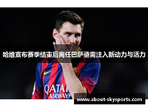 哈维宣布赛季结束后离任巴萨亟需注入新动力与活力